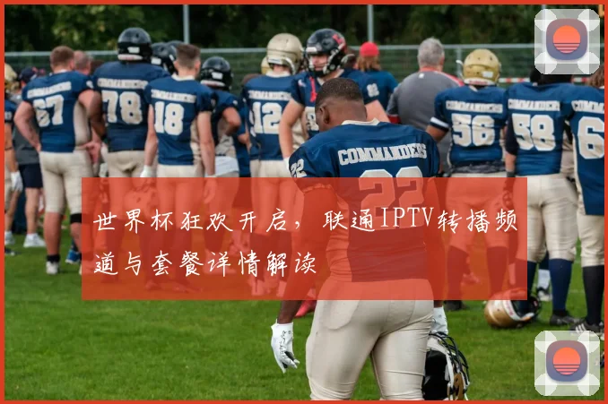 世界杯狂欢开启，联通IPTV转播频道与套餐详情解读